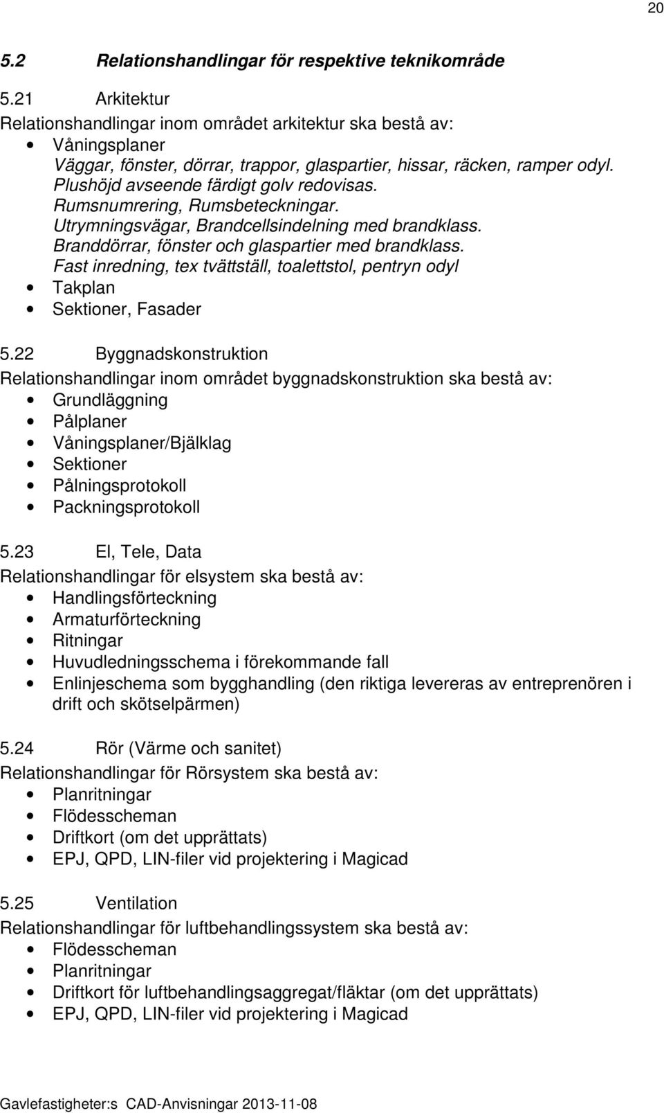 Plushöjd avseende färdigt golv redovisas. Rumsnumrering, Rumsbeteckningar. Utrymningsvägar, Brandcellsindelning med brandklass. Branddörrar, fönster och glaspartier med brandklass.