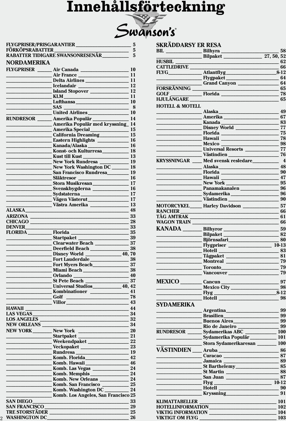 Konst- och Kulturresa 18 Kust till Kust 13 New York Rundresa 19 New York Washington DC 18 San Francisco Rundresa 19 Släktresor 16 Stora Musikresan 17 Svenskbygderna 16 Sydstaterna 17 Vägen Västerut