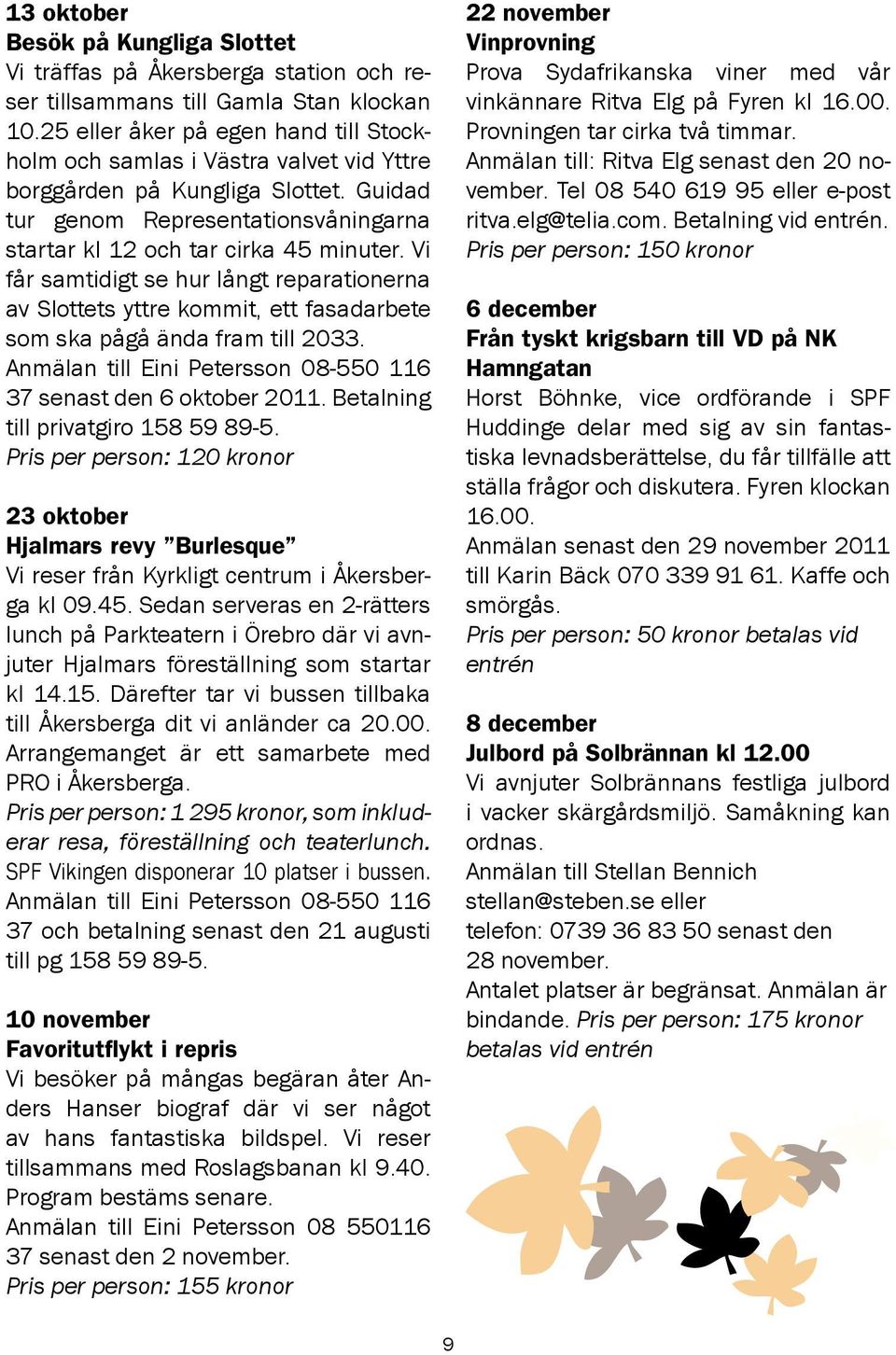 Vi får samtidigt se hur långt reparationerna av Slottets yttre kommit, ett fasadarbete som ska pågå ända fram till 2033. Anmälan till Eini Petersson 08-550 116 37 senast den 6 oktober 2011.