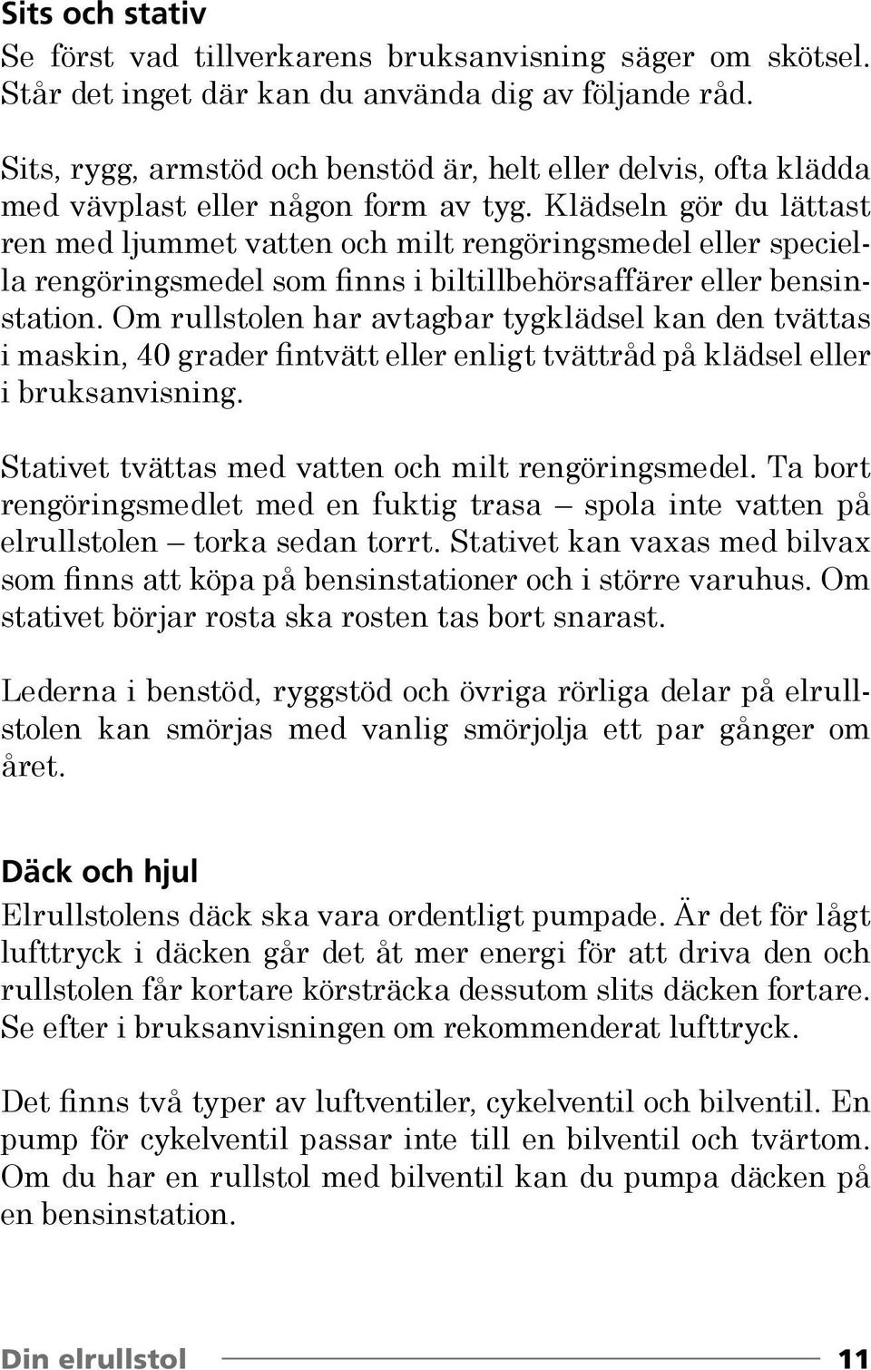 Klädseln gör du lättast ren med ljummet vatten och milt rengöringsmedel eller speciella rengöringsmedel som finns i biltillbehörsaffärer eller bensinstation.