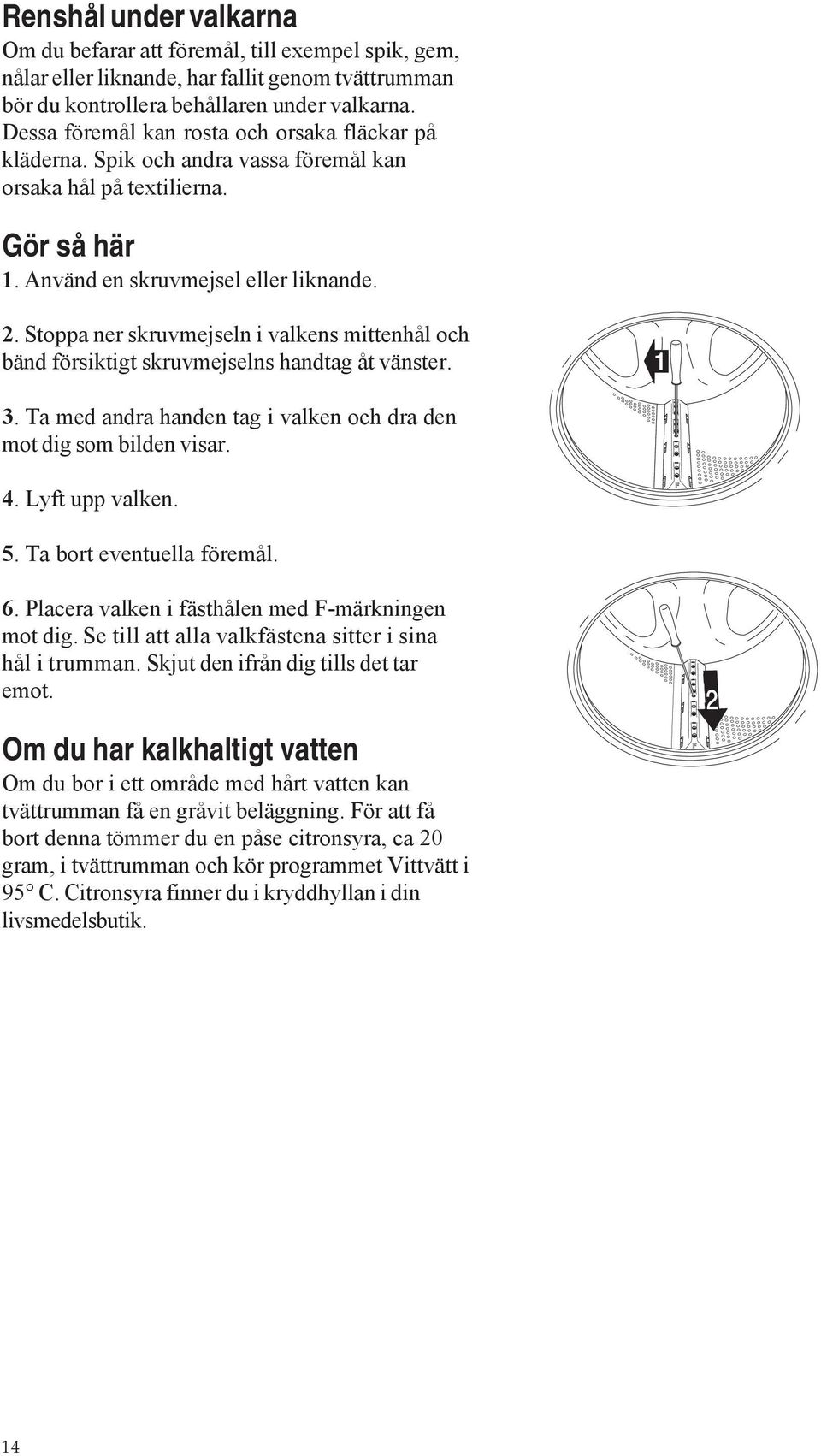 Stoppa ner skruvmejseln i valkens mittenhål och bänd försiktigt skruvmejselns handtag åt vänster. 1 3. Ta med andra handen tag i valken och dra den mot dig som bilden visar. 4. Lyft upp valken. 5.