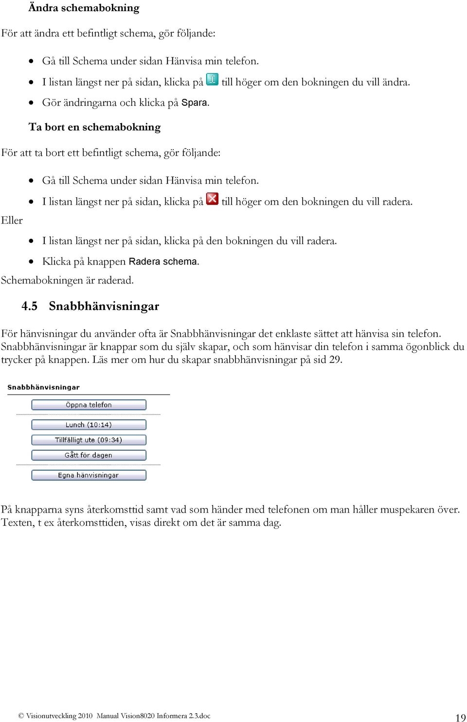 I listan längst ner på sidan, klicka på till höger om den bokningen du vill radera. I listan längst ner på sidan, klicka på den bokningen du vill radera. Klicka på knappen Radera schema.