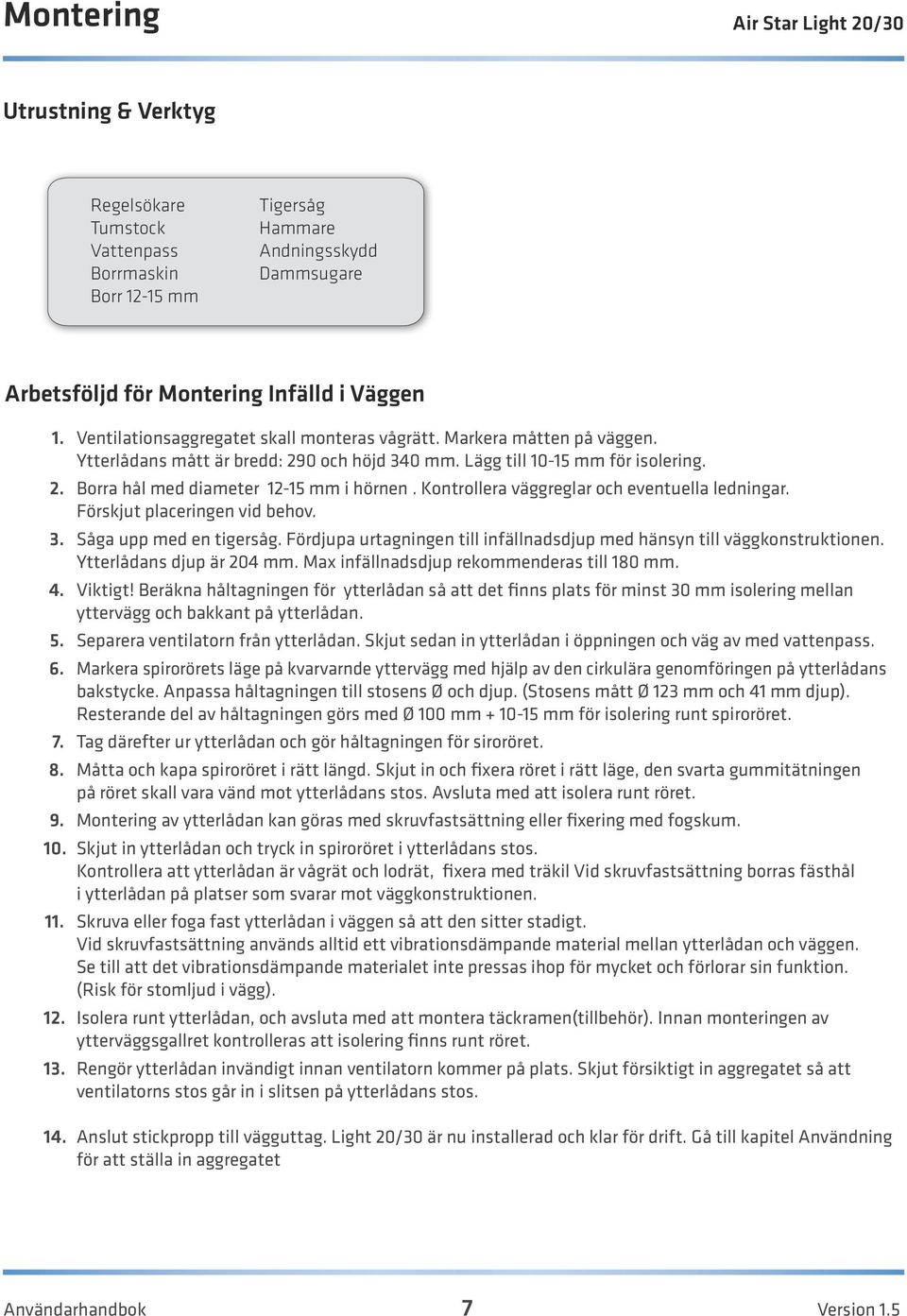 Kontrollera väggreglar och eventuella ledningar. Förskjut placeringen vid behov. 3. Såga upp med en tigersåg. Fördjupa urtagningen till infällnadsdjup med hänsyn till väggkonstruktionen.