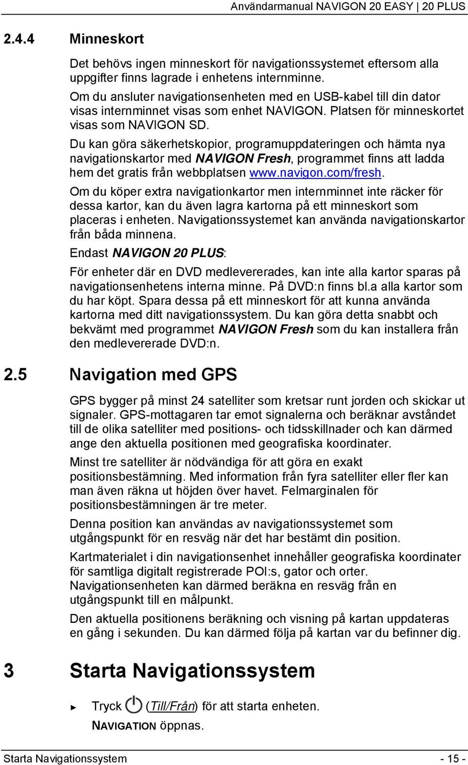 Du kan göra säkerhetskopior, programuppdateringen och hämta nya navigationskartor med NAVIGON Fresh, programmet finns att ladda hem det gratis från webbplatsen www.navigon.com/fresh.