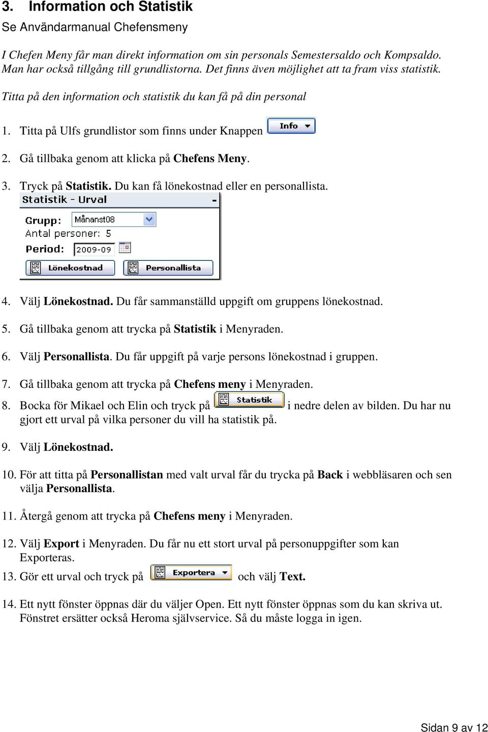 Gå tillbaka genom att klicka på Chefens Meny. 3. Tryck på Statistik. Du kan få lönekostnad eller en personallista. 4. Välj Lönekostnad. Du får sammanställd uppgift om gruppens lönekostnad. 5.