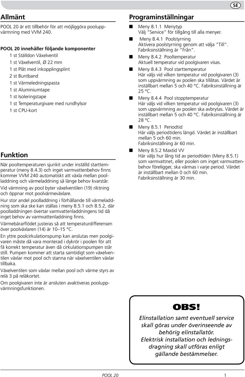 1 st Temperaturgivare med rundhylsor 1 st CPU-kort Funktion När pooltemperaturen sjunkit under inställd starttemperatur (meny 8.4.