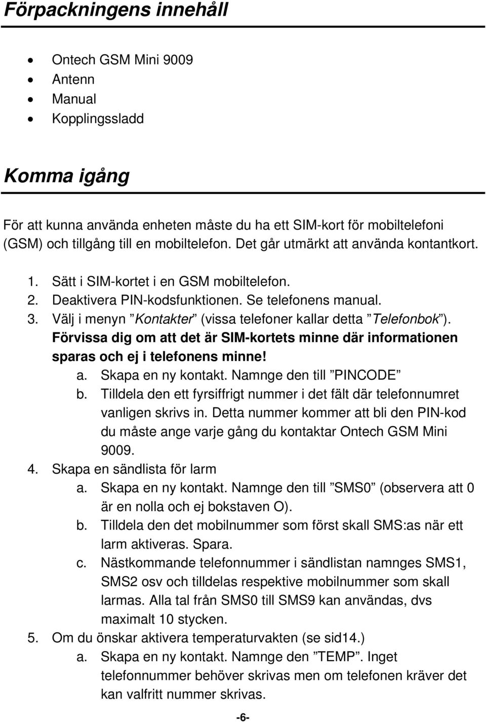 Välj i menyn Kontakter (vissa telefoner kallar detta Telefonbok ). Förvissa dig om att det är SIM-kortets minne där informationen sparas och ej i telefonens minne! a. Skapa en ny kontakt.