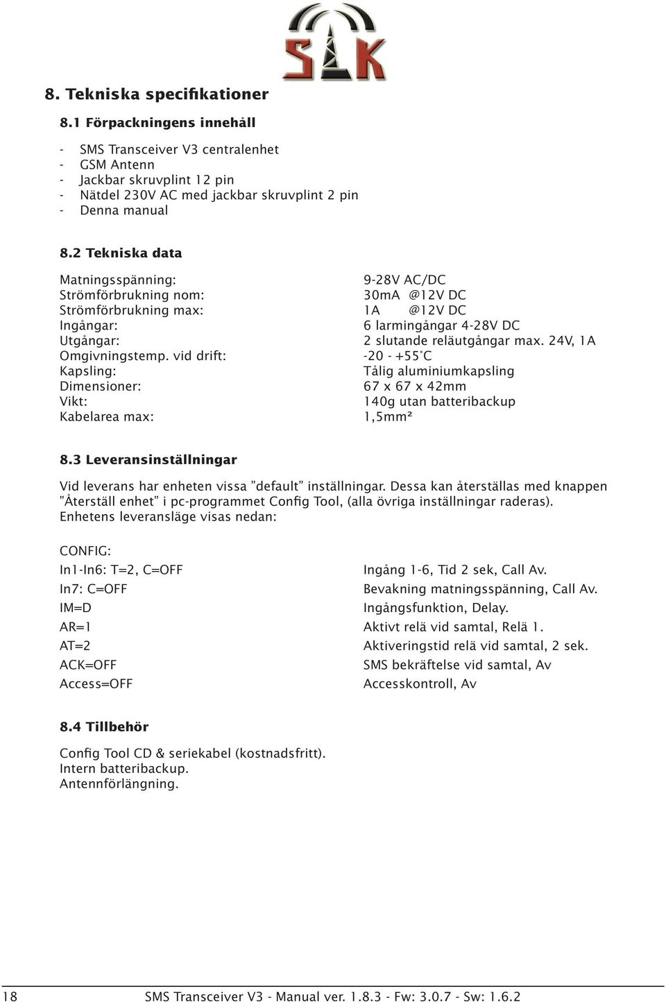 24V, 1A Omgivningstemp. vid drift: -20 - +55 C Kapsling: Tålig aluminiumkapsling Dimensioner: 67 x 67 x 42mm Vikt: 40g utan batteribackup Kabelarea max:,5mm² 8.