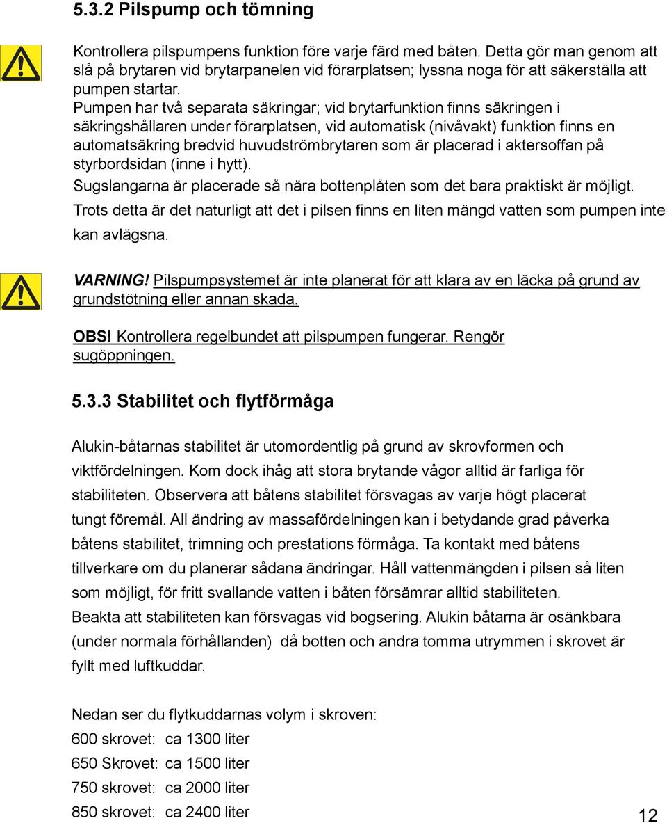 Pumpen har två separata säkringar; vid brytarfunktion finns säkringen i säkringshållaren under förarplatsen, vid automatisk (nivåvakt) funktion finns en automatsäkring bredvid huvudströmbrytaren som