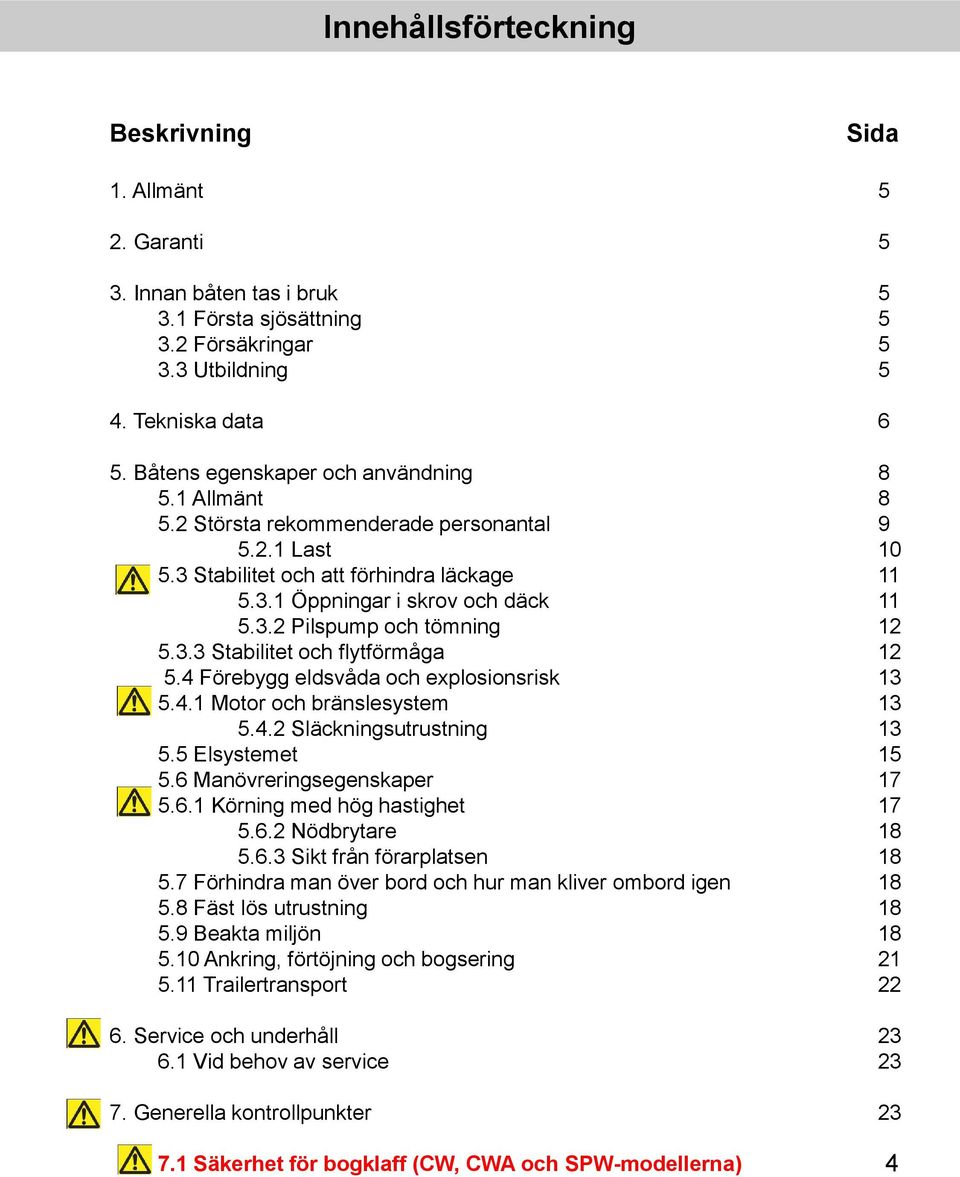 3.3 Stabilitet och flytförmåga 12 5.4 Förebygg eldsvåda och explosionsrisk 13 5.4.1 Motor och bränslesystem 13 5.4.2 Släckningsutrustning 13 5.5 Elsystemet 15 5.6 Manövreringsegenskaper 17 5.6.1 Körning med hög hastighet 17 5.