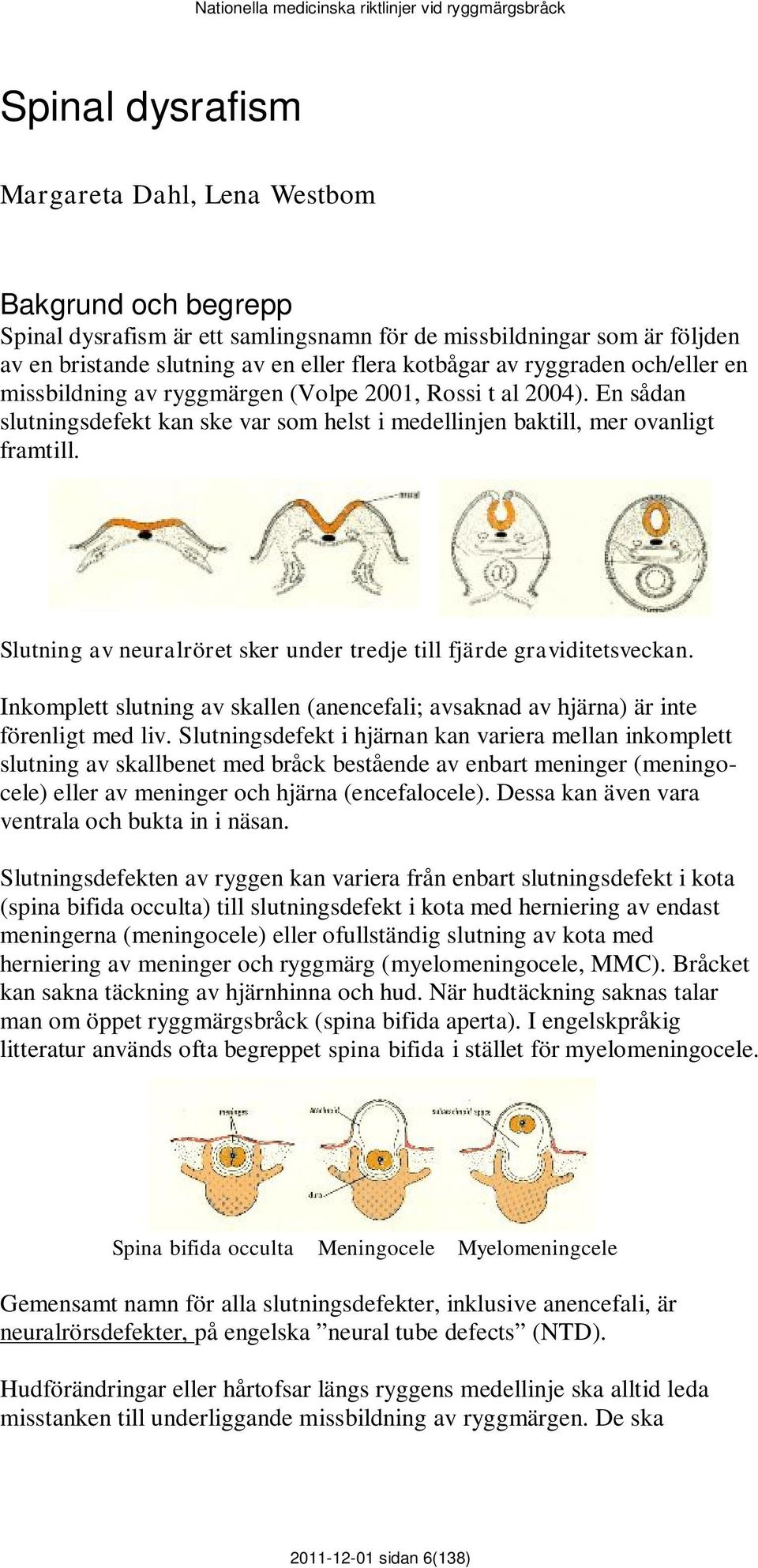 Slutning av neuralröret sker under tredje till fjärde graviditetsveckan. Inkomplett slutning av skallen (anencefali; avsaknad av hjärna) är inte förenligt med liv.