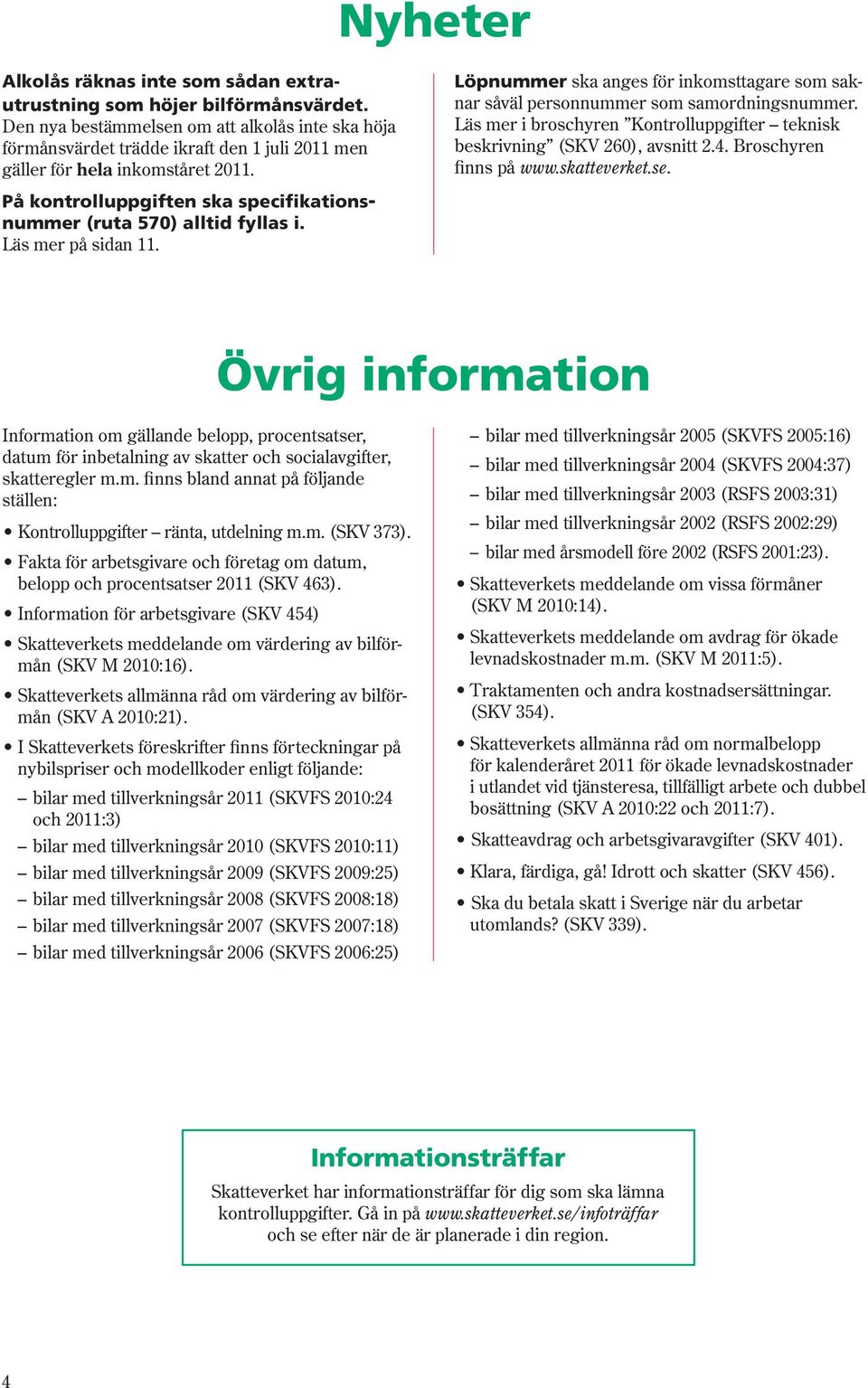 På kontrolluppgiften ska specifikationsnummer (ruta 570) alltid fyllas i. Läs mer på sidan 11. Löpnummer ska anges för inkomsttagare som saknar såväl personnummer som samordningsnummer.