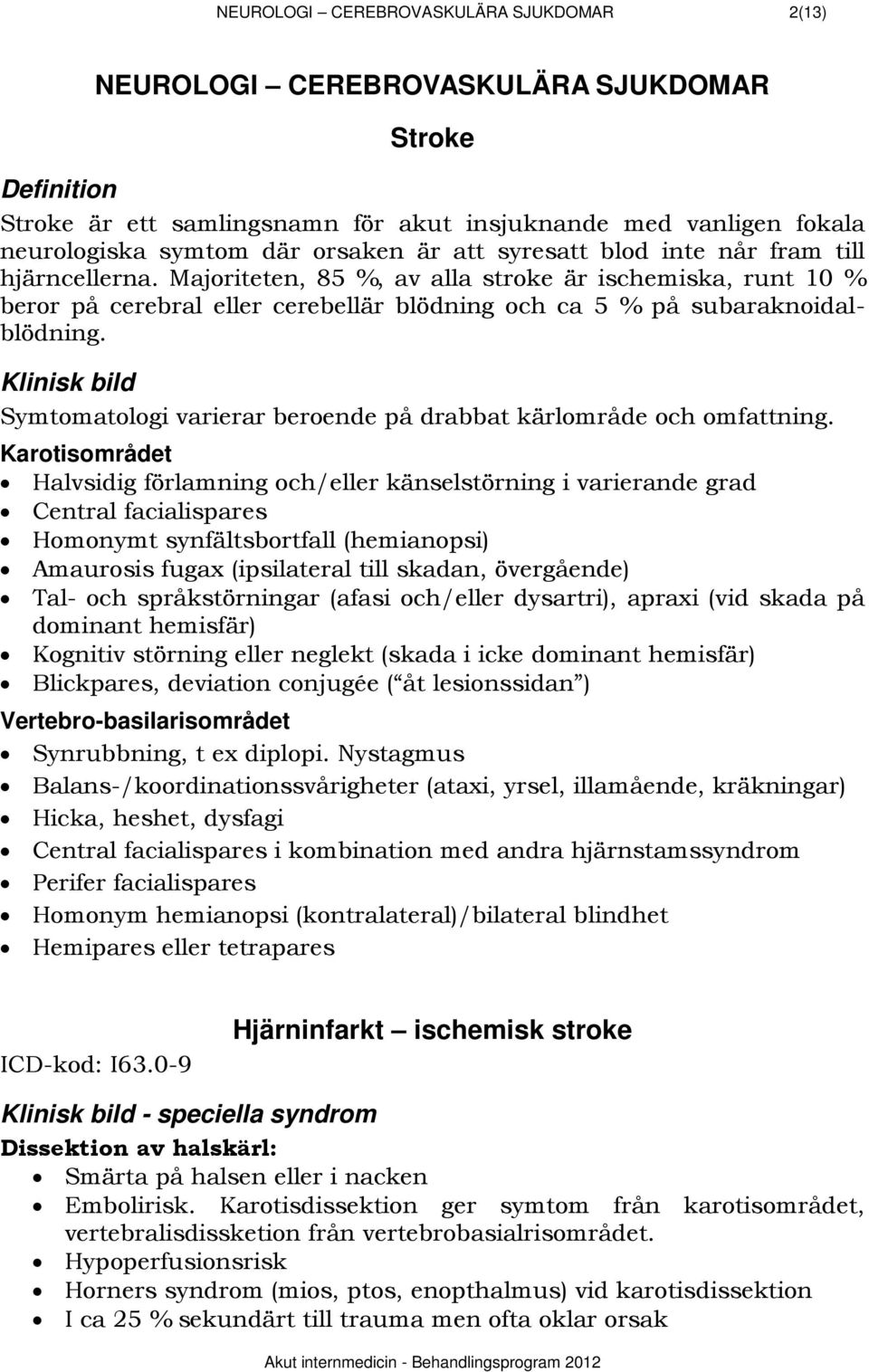 Majoriteten, 85 %, av alla stroke är ischemiska, runt 10 % beror på cerebral eller cerebellär blödning och ca 5 % på subaraknoidalblödning.