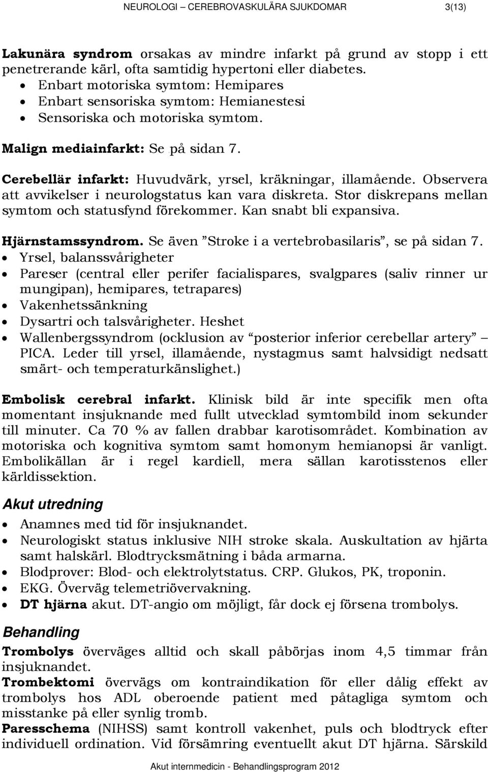 Cerebellär infarkt: Huvudvärk, yrsel, kräkningar, illamående. Observera att avvikelser i neurologstatus kan vara diskreta. Stor diskrepans mellan symtom och statusfynd förekommer.