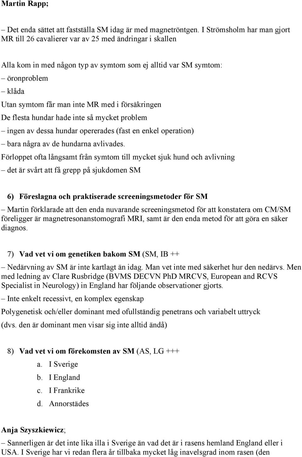 försäkringen De flesta hundar hade inte så mycket problem ingen av dessa hundar opererades (fast en enkel operation) bara några av de hundarna avlivades.