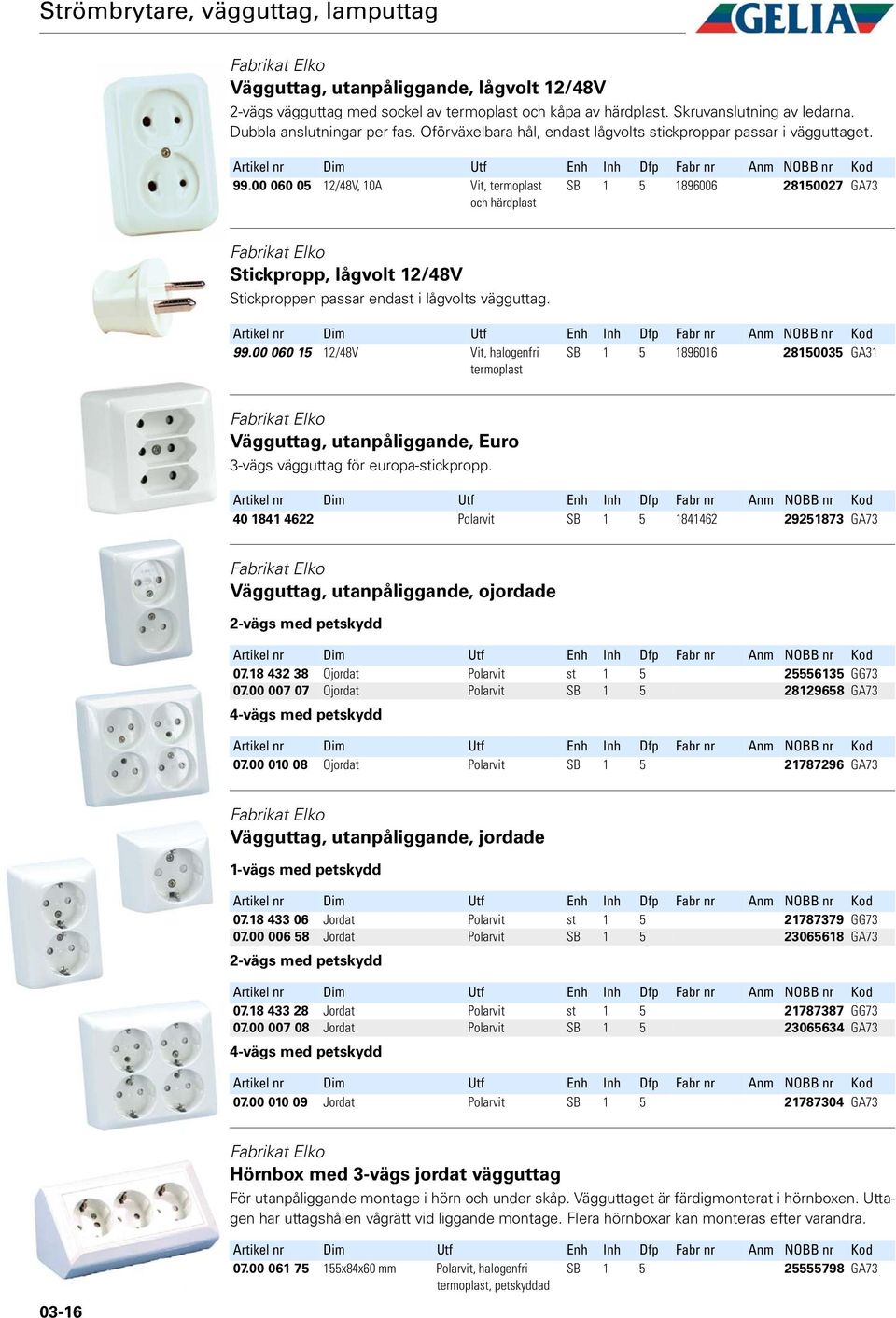 00 060 05 12/48V, 10A Vit, termoplast och härdplast SB 1 5 1896006 28150027 GA73 Stickpropp, lågvolt 12/48V Stickproppen passar endast i lågvolts vägguttag. 99.