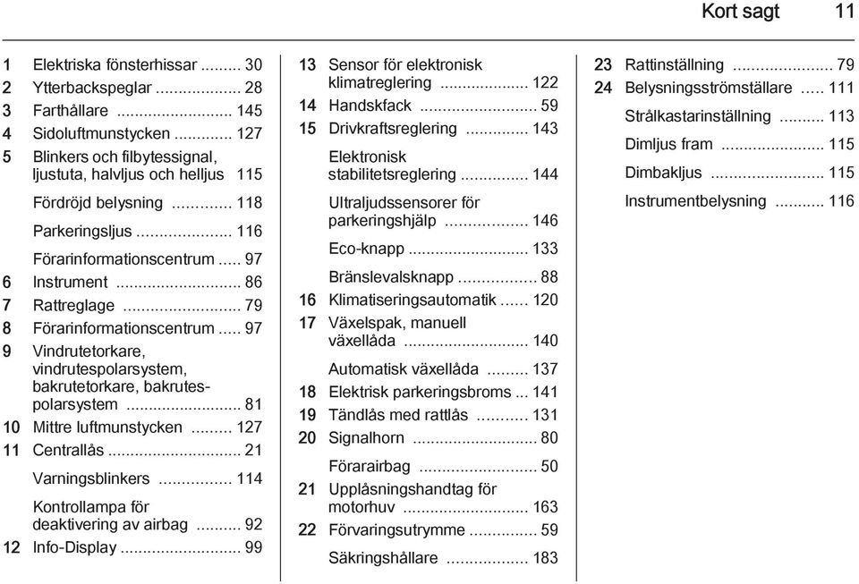 .. 79 8 Förarinformationscentrum... 97 9 Vindrutetorkare, vindrutespolarsystem, bakrutetorkare, bakrutespolarsystem... 81 10 Mittre luftmunstycken... 127 11 Centrallås... 21 Varningsblinkers.