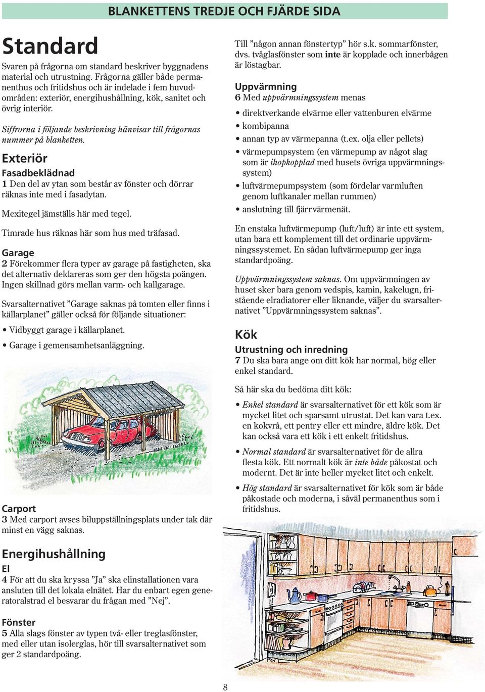 Siffrorna i följande beskrivning hänvisar till frågornas nummer på blanketten. Exteriör Fasadbeklädnad 1 Den del av ytan som består av fönster och dörrar räknas inte med i fasadytan.