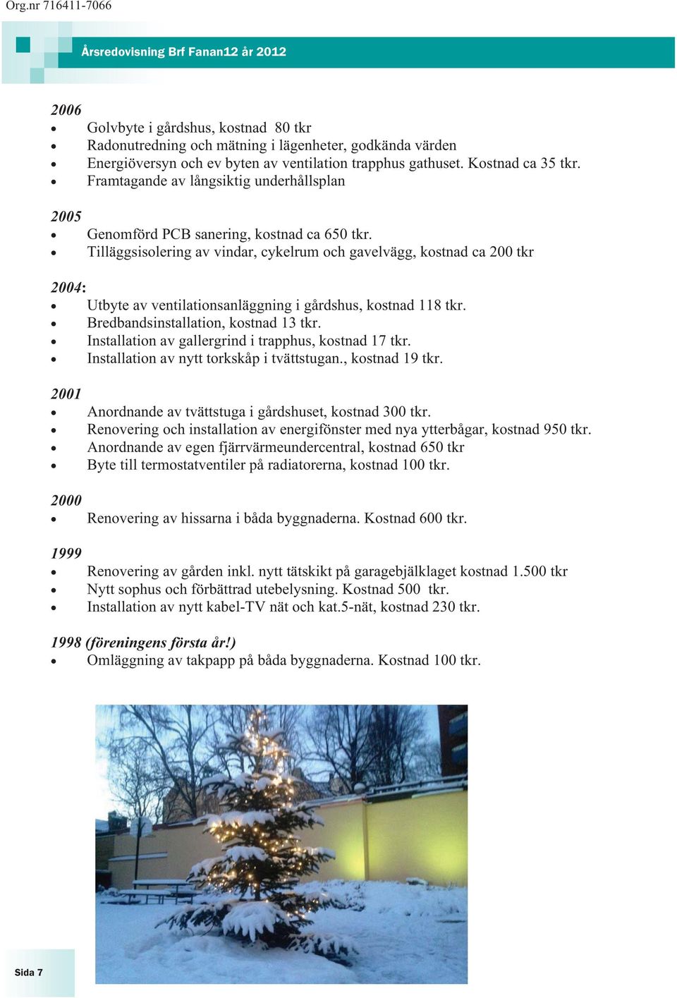 Tilläggsisolering av vindar, cykelrum och gavelvägg, kostnad ca 200 tkr 2004: Utbyte av ventilationsanläggning i gårdshus, kostnad 118 tkr. Bredbandsinstallation, kostnad 13 tkr.