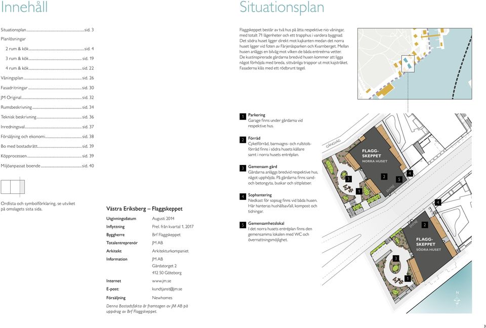 De kustinspirerade arna bredvid husen kommer att ligga något förhöjda med breda, sittvänliga trappor ut mot kajstråket. Fasaderna kläs med ett rödbrunt tegel. Planlösningar rum & kök...sid. rum & kök... sid.