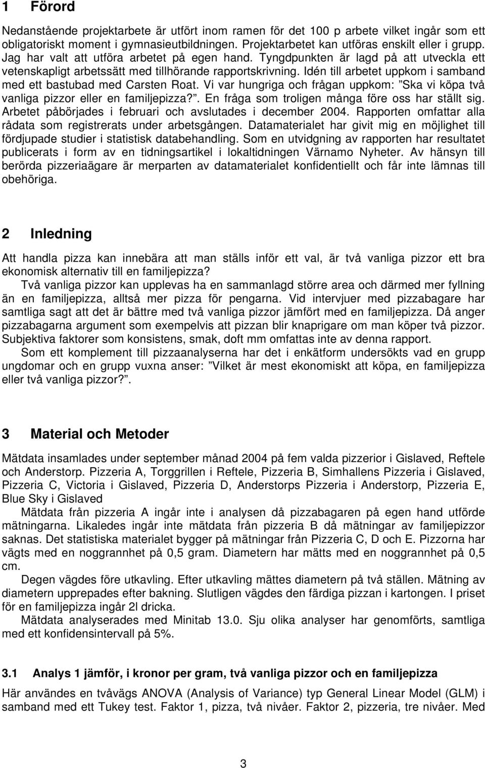 Idén till arbetet uppkom i samband med ett bastubad med Carsten Roat. Vi var hungriga och frågan uppkom: Ska vi köpa två vanliga pizzor eller en familjepizza?