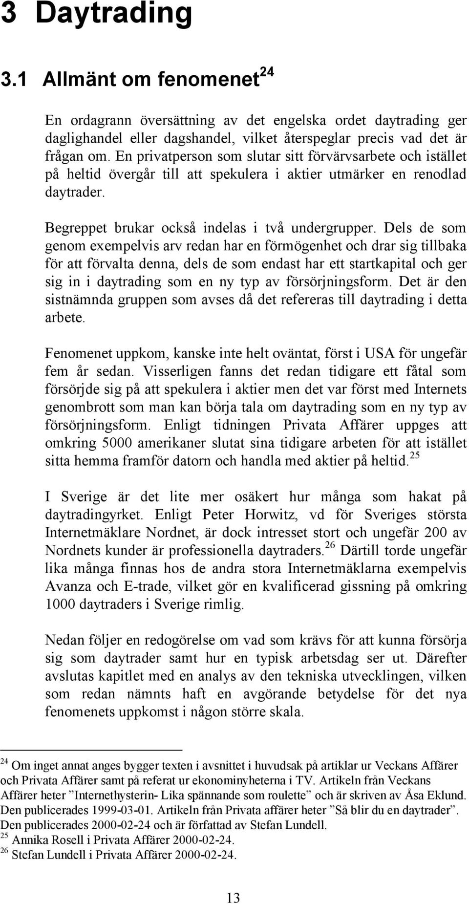 Dels de som genom exempelvis arv redan har en förmögenhet och drar sig tillbaka för att förvalta denna, dels de som endast har ett startkapital och ger sig in i daytrading som en ny typ av