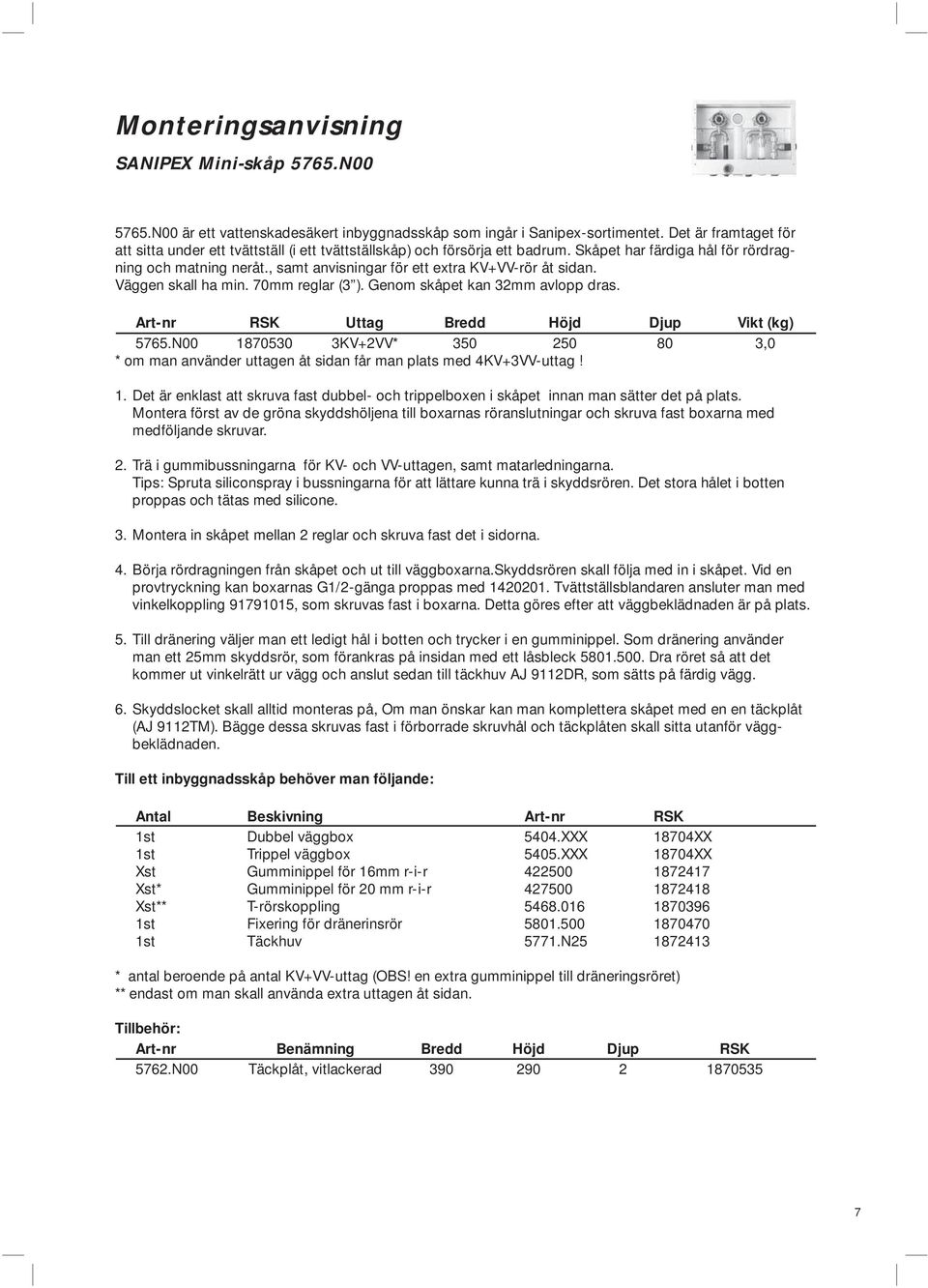 , samt anvisningar för ett extra KV+VV-rör åt sidan. Väggen skall ha min. 70mm reglar (3 ). Genom skåpet kan 32mm avlopp dras. Art-nr RSK Uttag Bredd Höjd Djup Vikt (kg) 5765.