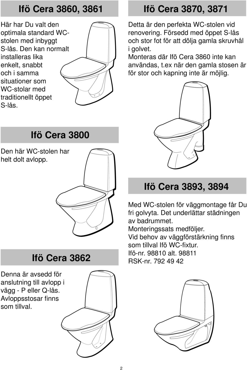 ex när den gamla stosen är för stor och kapning inte är möjlig. Ifö Cera 800 Den här WC-stolen har helt dolt avlopp. Ifö Cera 89, 89 Ifö Cera 8 Med WC-stolen för väggmontage får Du fri golvyta.