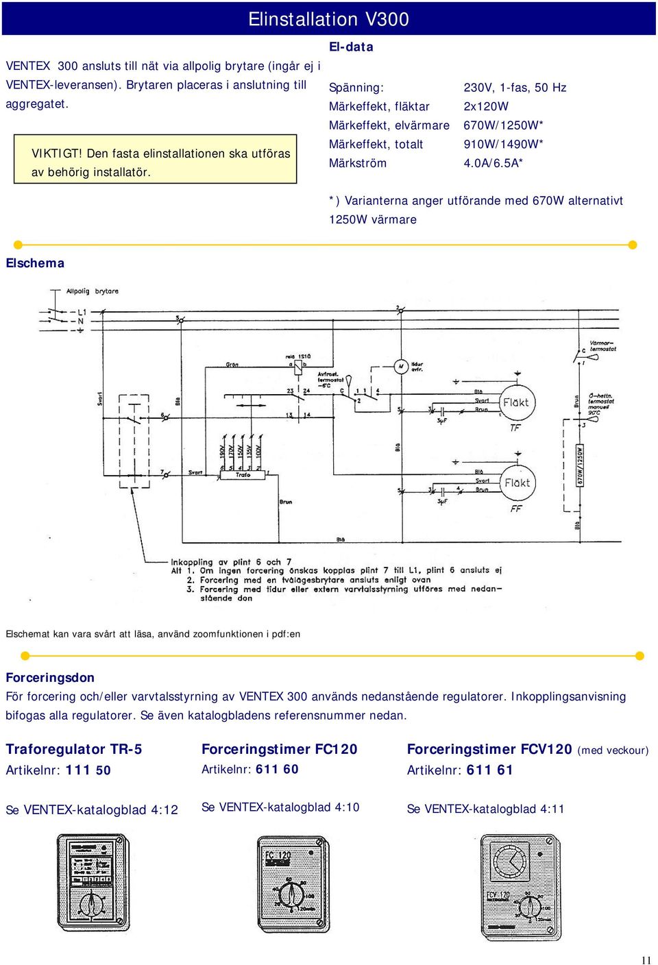 El-data Spänning: Märkeffekt, fläktar Märkeffekt, elvärmare Märkeffekt, totalt Märkström 230V, 1-fas, 50 Hz 2x120W 670W/1250W* 910W/1490W* 4.0A/6.