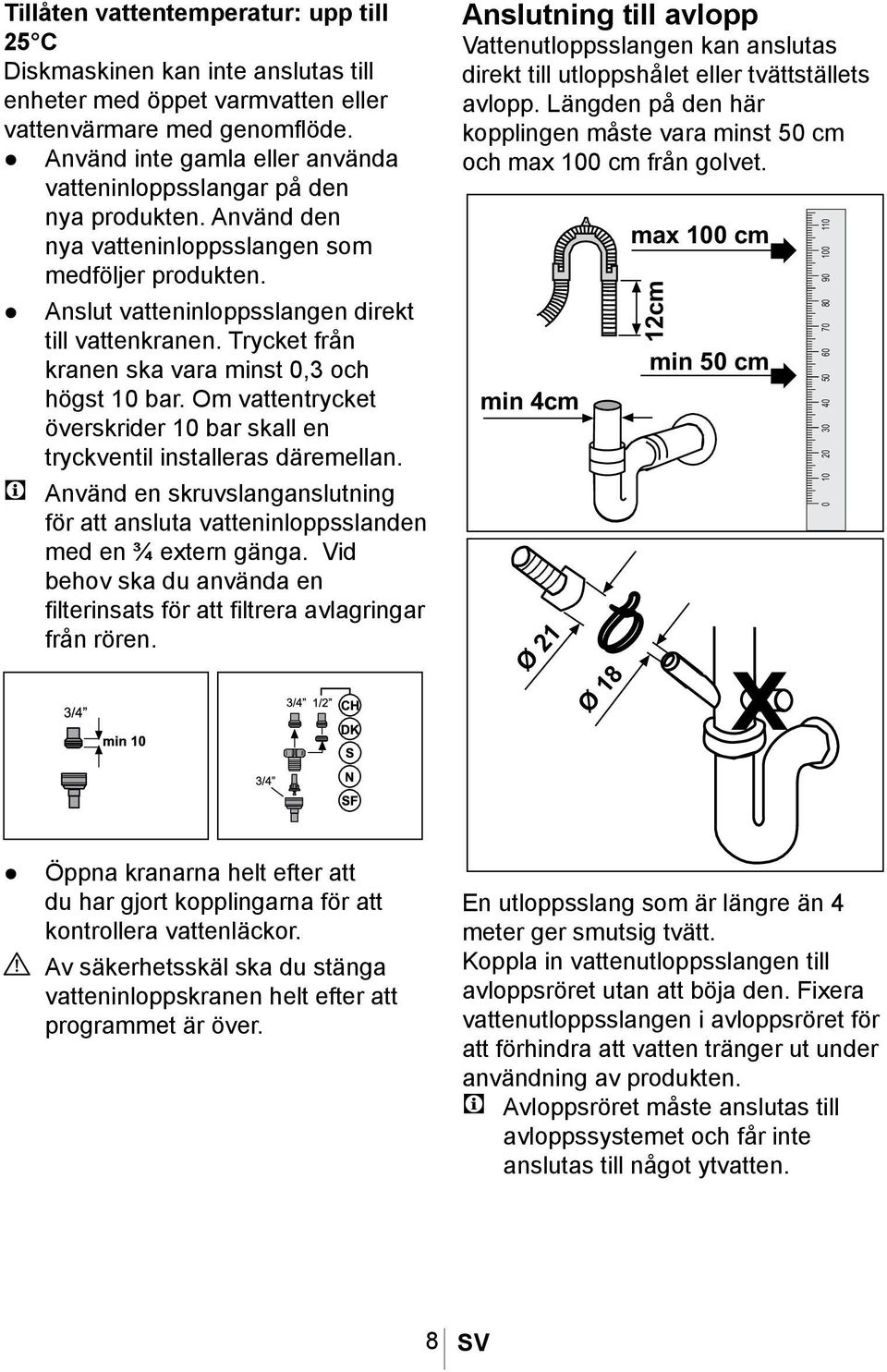 Trycket från kranen ska vara minst 0,3 och högst 10 bar. Om vattentrycket överskrider 10 bar skall en tryckventil installeras däremellan.