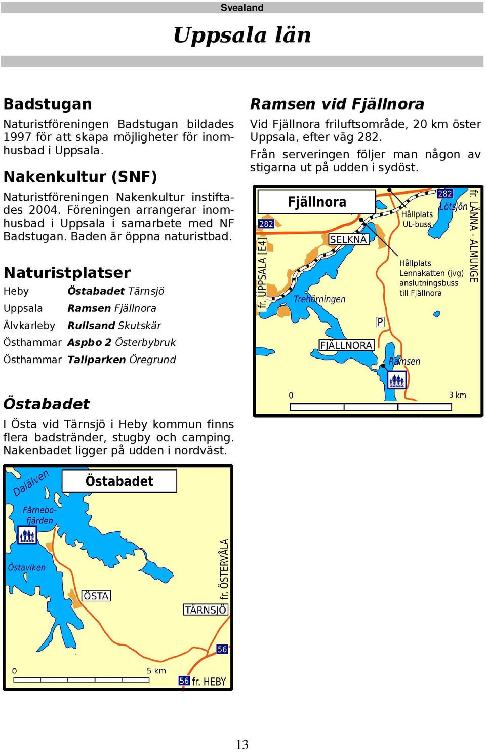 Ramsen vid Fjällnora Vid Fjällnora friluftsområde, 20 km öster Uppsala, efter väg 282. Från serveringen följer man någon av stigarna ut på udden i sydöst.