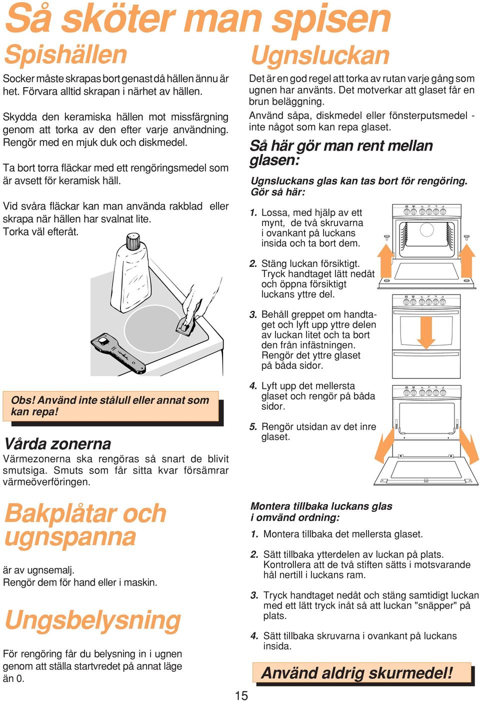 Ta bort torra fläckar med ett rengöringsmedel som är avsett för keramisk häll. Vid svåra fläckar kan man använda rakblad eller skrapa när hällen har svalnat lite. Torka väl efteråt. Obs!