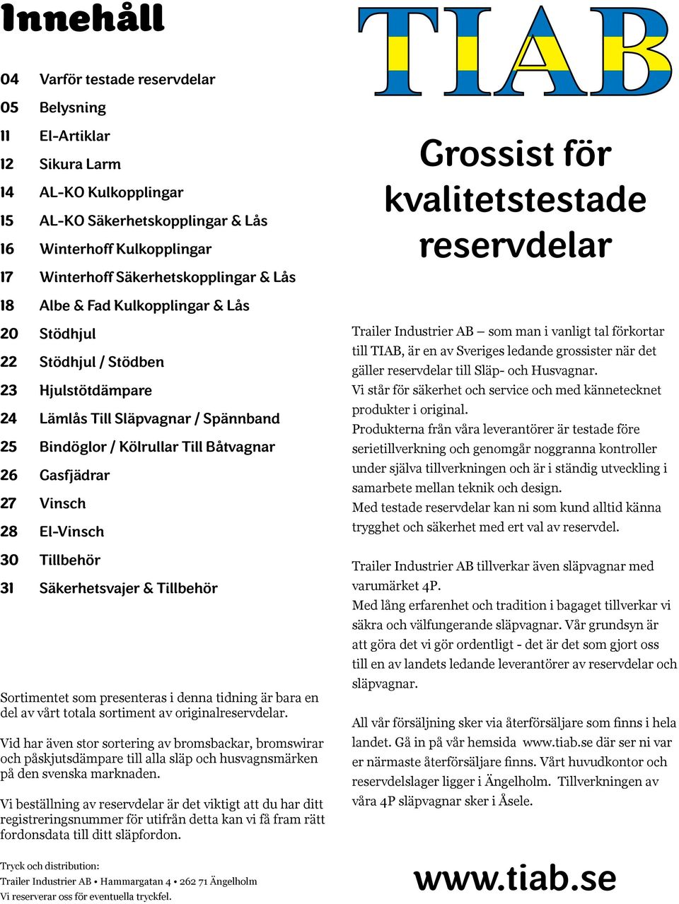 Bindöglor / Kölrullar Till Båtvagnar 26 Gasfjädrar 27 Vinsch 28 El-Vinsch 30 Tillbehör 31 Säkerhetsvajer & Tillbehör Sortimentet som presenteras i denna tidning är bara en del av vårt totala