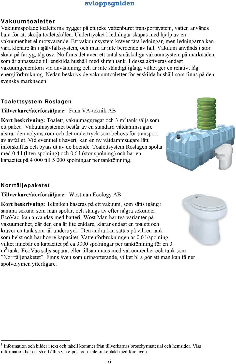 Ett vakuumsystem kräver täta ledningar, men ledningarna kan vara klenare än i självfallssystem, och man är inte beroende av fall. Vakuum används i stor skala på fartyg, tåg osv.