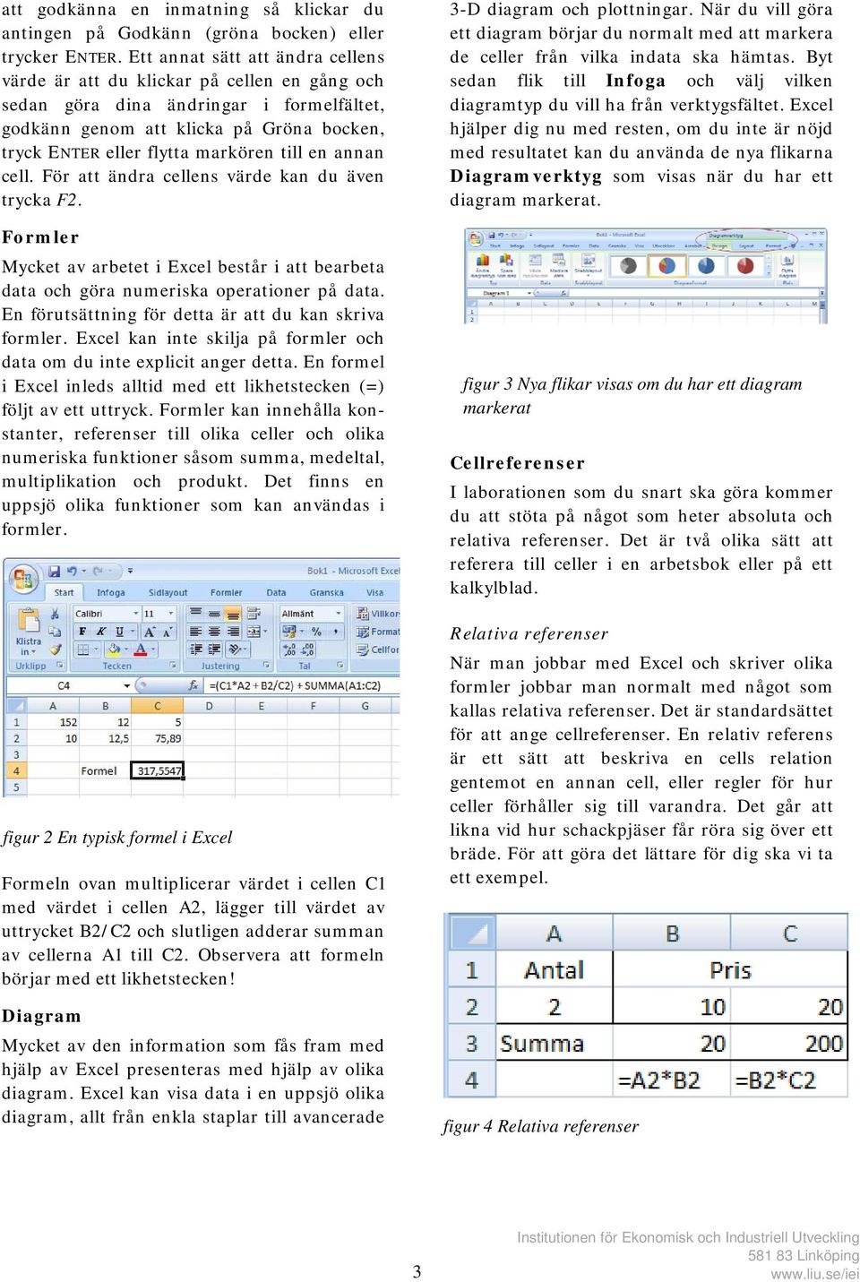 till en annan cell. För att ändra cellens värde kan du även trycka F2. Formler Mycket av arbetet i Excel består i att bearbeta data och göra numeriska operationer på data.