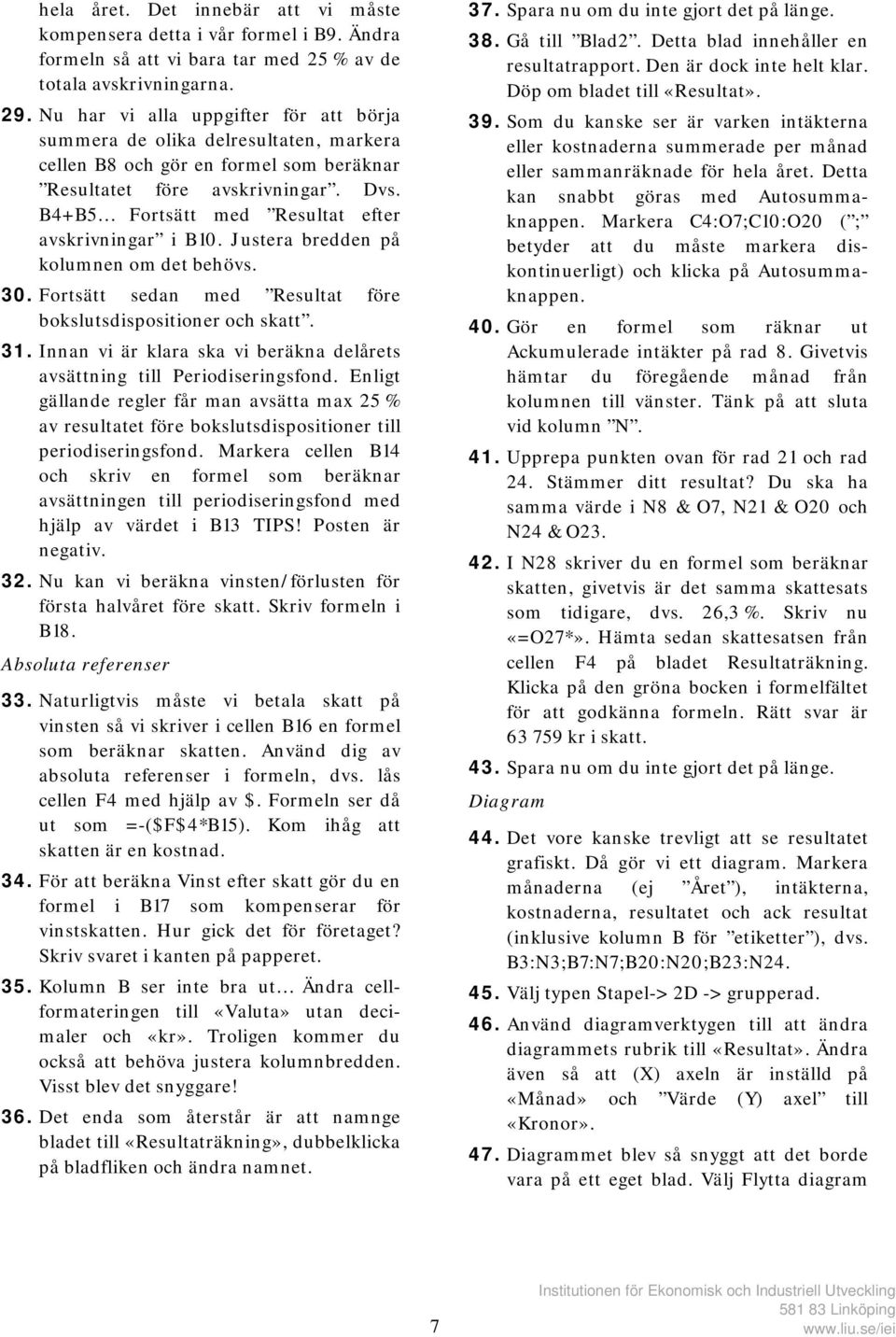 B4+B5 Fortsätt med Resultat efter avskrivningar i B10. Justera bredden på kolumnen om det behövs. 30. Fortsätt sedan med Resultat före bokslutsdispositioner och skatt. 31.