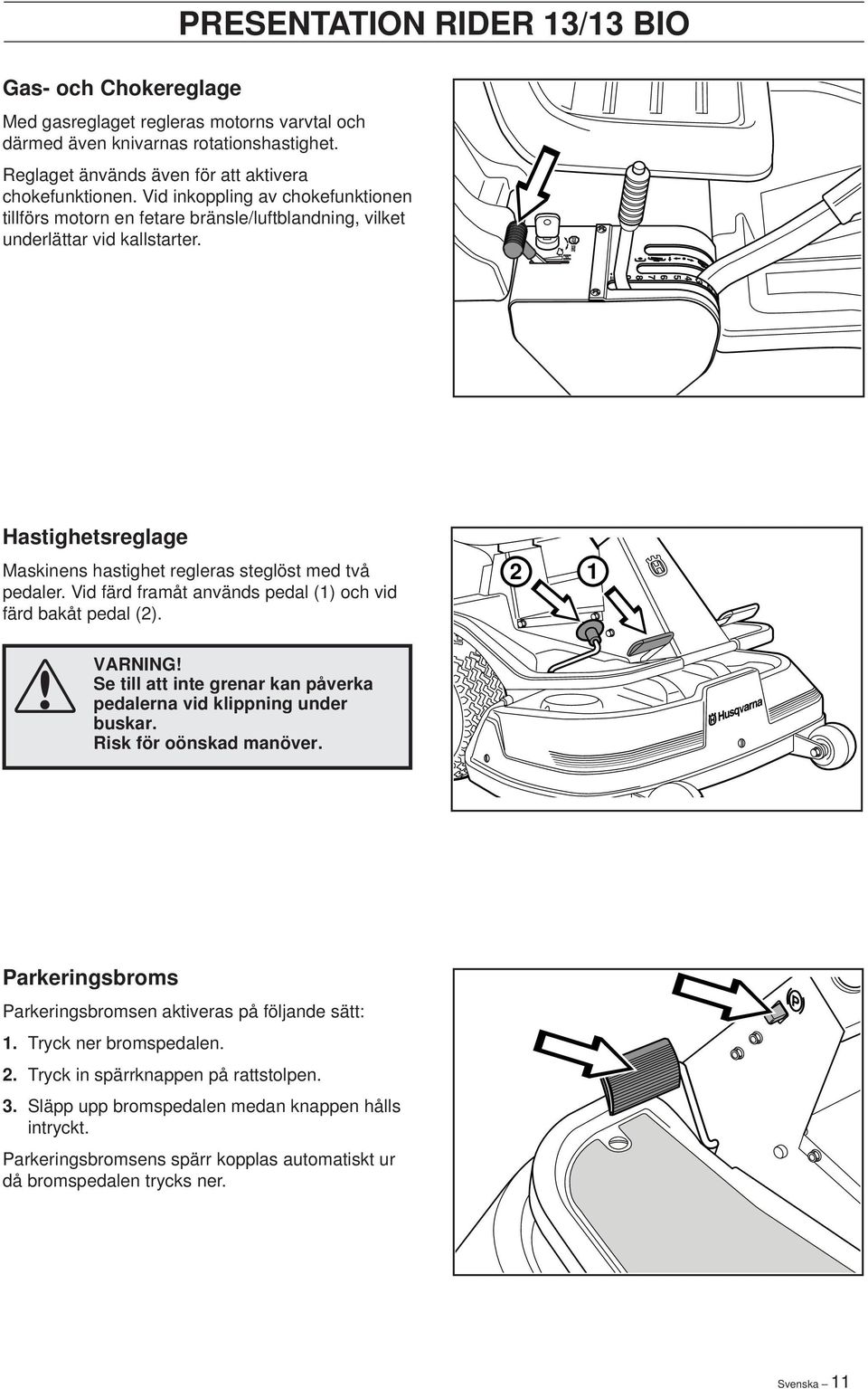 Vid färd framåt används pedal (1) och vid färd bakåt pedal (2). 2 1 VARNING! Se till att inte grenar kan påverka pedalerna vid klippning under buskar. Risk för oönskad manöver.