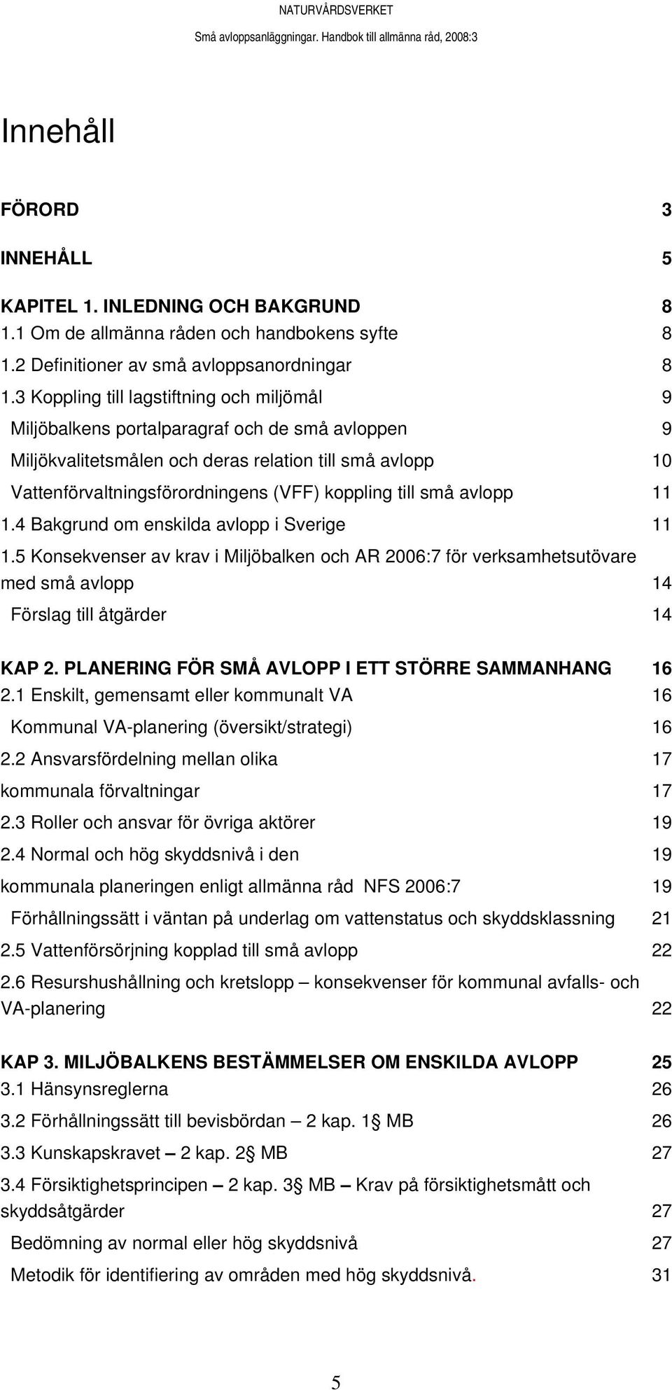 till små avlopp 11 1.4 Bakgrund om enskilda avlopp i Sverige 11 1.5 Konsekvenser av krav i Miljöbalken och AR 2006:7 för verksamhetsutövare med små avlopp 14 Förslag till åtgärder 14 KAP 2.