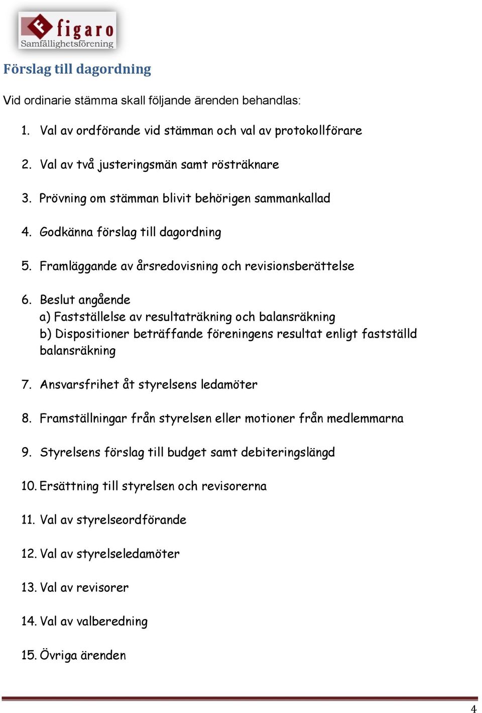 Beslut angående a) Fastställelse av resultaträkning och balansräkning b) Dispositioner beträffande föreningens resultat enligt fastställd balansräkning 7. Ansvarsfrihet åt styrelsens ledamöter 8.