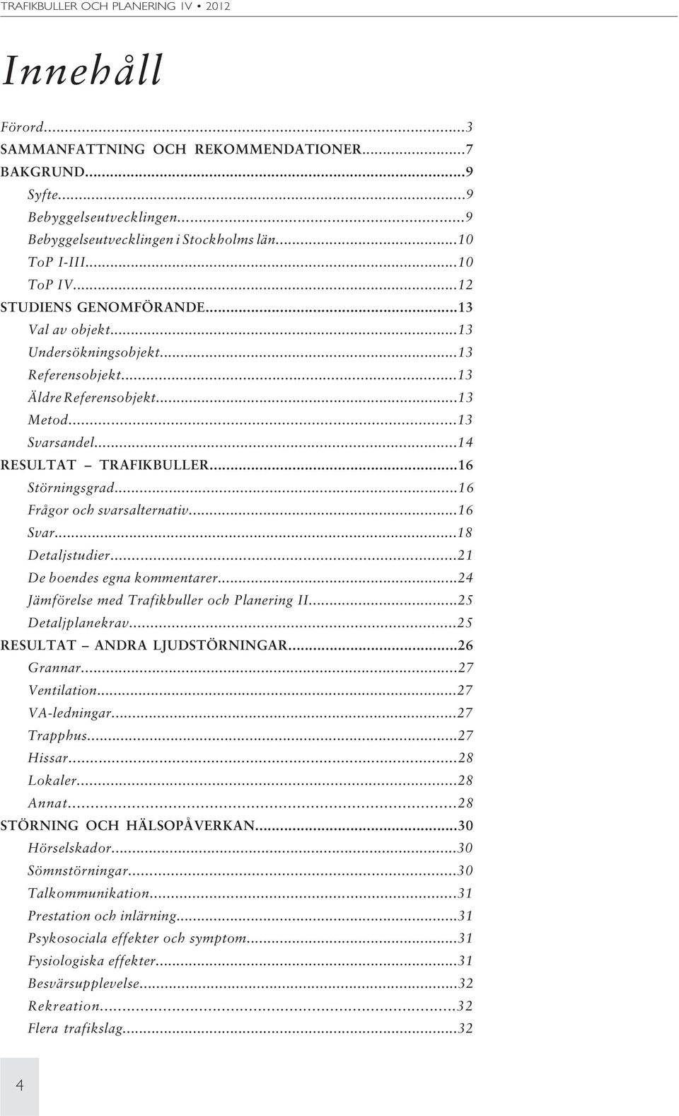 ..16 Frågor och svarsalternativ...16 Svar...18 Detaljstudier...21 De boendes egna kommentarer...24 Jämförelse med Trafikbuller och Planering II...25 Detaljplanekrav...25 RESULTAT ANDRA LJUDSTÖRNINGAR.