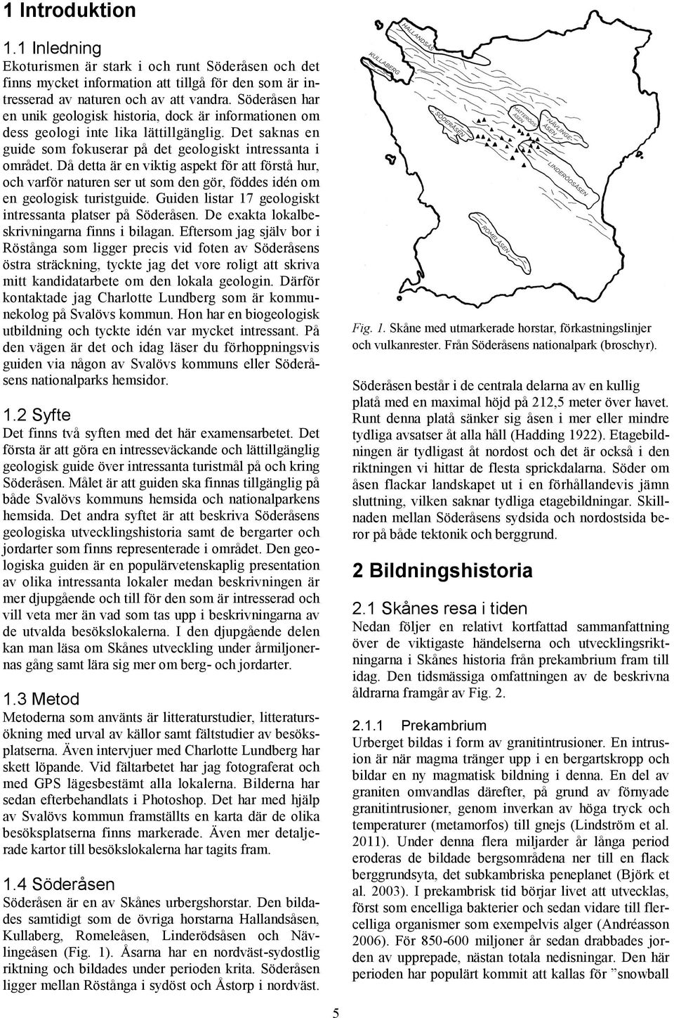 Då detta är en viktig aspekt för att förstå hur, och varför naturen ser ut som den gör, föddes idén om en geologisk turistguide. Guiden listar 17 geologiskt intressanta platser på Söderåsen.