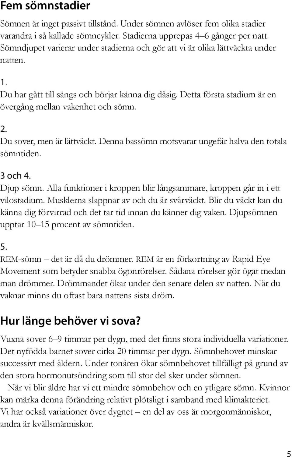 2. Du sover, men är lättväckt. Denna bassömn motsvarar ungefär halva den totala sömntiden. 3 och 4. Djup sömn. Alla funktioner i kroppen blir långsammare, kroppen går in i ett vilostadium.
