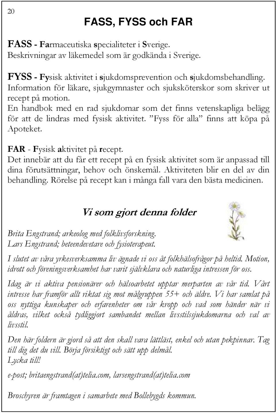 Fyss för alla finns att köpa på Apoteket. FAR - Fysisk aktivitet på recept. Det innebär att du får ett recept på en fysisk aktivitet som är anpassad till dina förutsättningar, behov och önskemål.