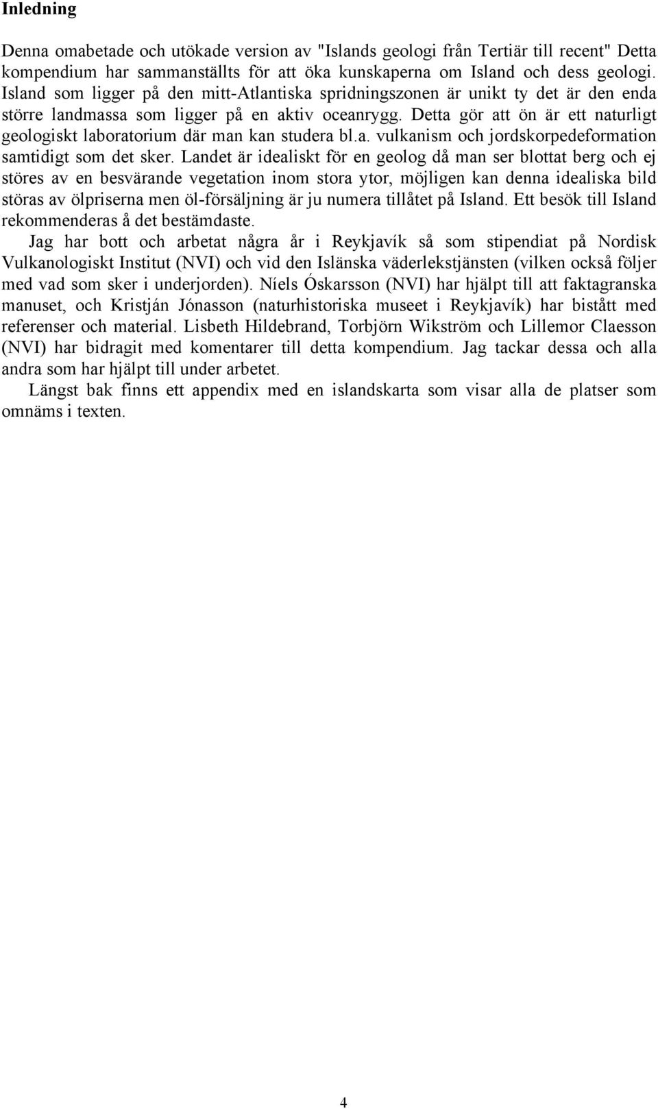 Detta gör att ön är ett naturligt geologiskt laboratorium där man kan studera bl.a. vulkanism och jordskorpedeformation samtidigt som det sker.