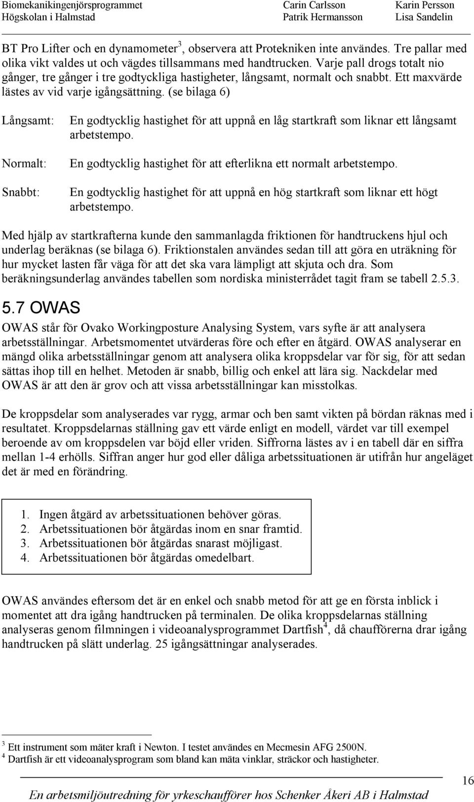 Ett maxvärde lästes av vid varje igångsättning. (se bilaga 6) Långsamt: Normalt: Snabbt: En godtycklig hastighet för att uppnå en låg startkraft som liknar ett långsamt arbetstempo.