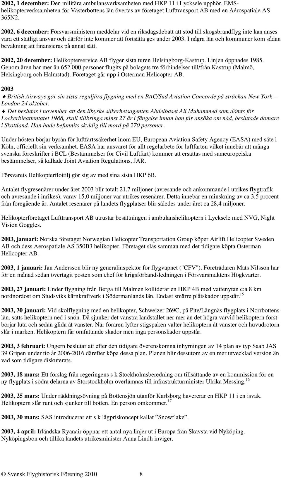 I några län och kommuner kom sådan bevakning att finansieras på annat sätt. 2002, 20 december: Helikopterservice AB flyger sista turen Helsingborg-Kastrup. Linjen öppnades 1985.