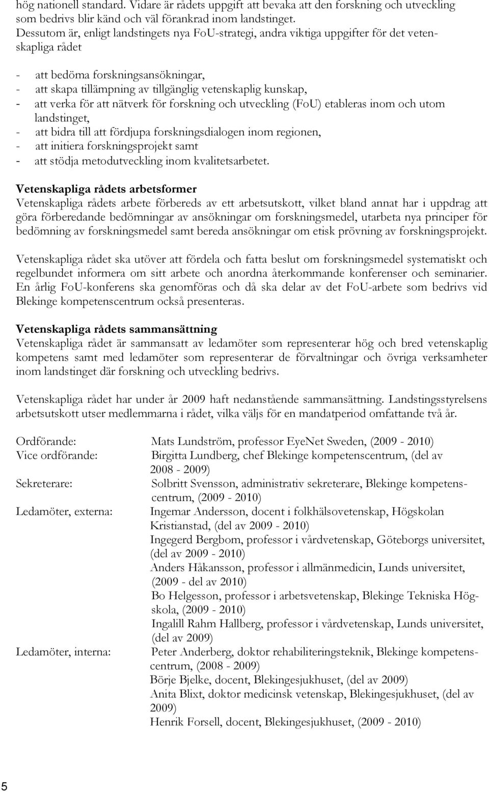 - att verka för att nätverk för forskning och utveckling (FoU) etableras inom och utom landstinget, - att bidra till att fördjupa forskningsdialogen inom regionen, - att initiera forskningsprojekt