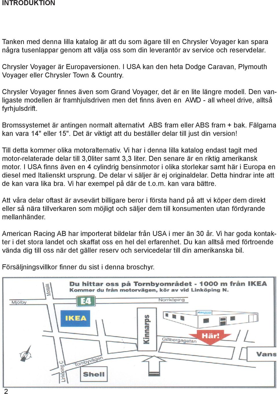 Den vanligaste modellen är framhjulsdriven men det finns även en AWD - all wheel drive, alltså fyrhjulsdrift. Bromssystemet är antingen normalt alternativt ABS fram eller ABS fram + bak.