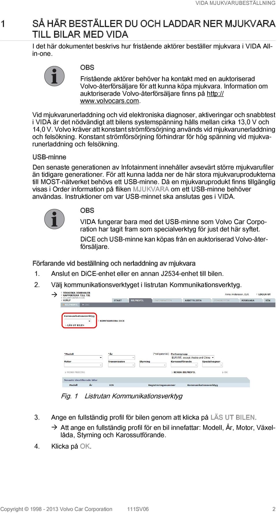 Vid mjukvarunerladdning och vid elektroniska diagnoser, aktiveringar och snabbtest i VIDA är det nödvändigt att bilens systemspänning hålls mellan cirka 13,0 V och 14,0 V.