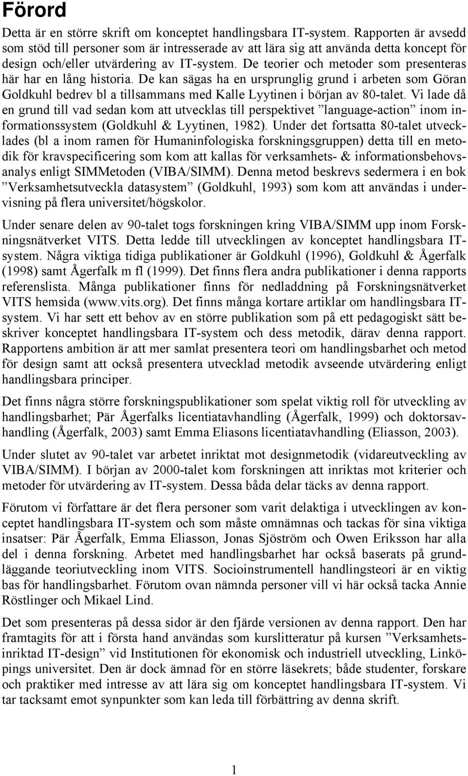 De teorier och metoder som presenteras här har en lång historia. De kan sägas ha en ursprunglig grund i arbeten som Göran Goldkuhl bedrev bl a tillsammans med Kalle Lyytinen i början av 80-talet.